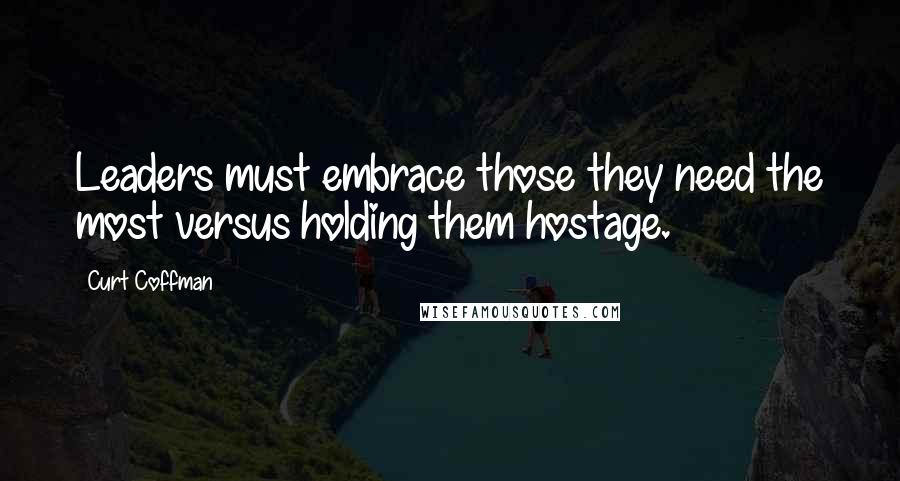 Curt Coffman Quotes: Leaders must embrace those they need the most versus holding them hostage.
