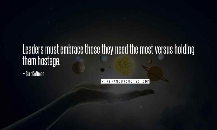 Curt Coffman Quotes: Leaders must embrace those they need the most versus holding them hostage.