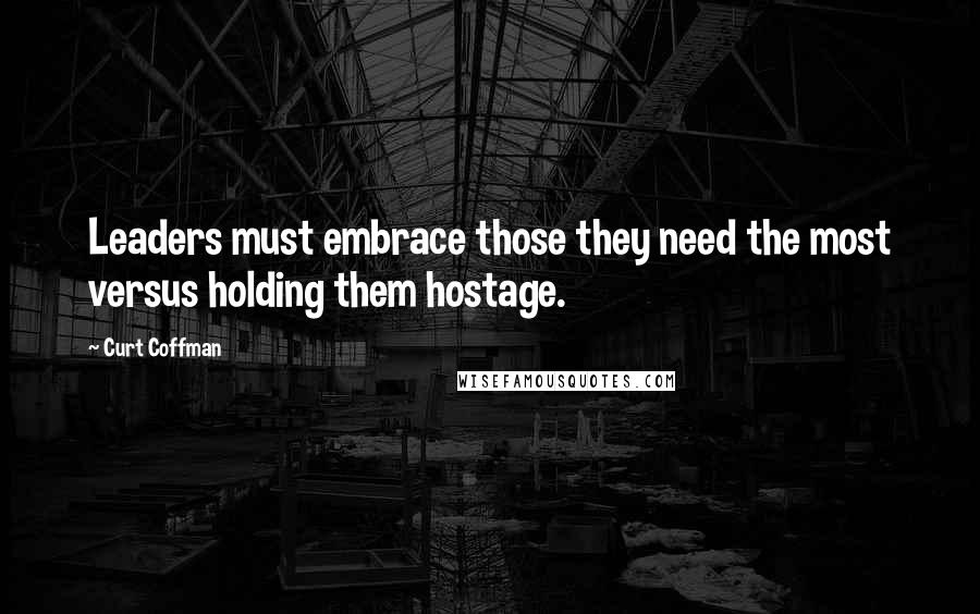 Curt Coffman Quotes: Leaders must embrace those they need the most versus holding them hostage.