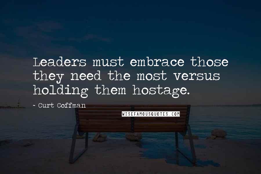 Curt Coffman Quotes: Leaders must embrace those they need the most versus holding them hostage.