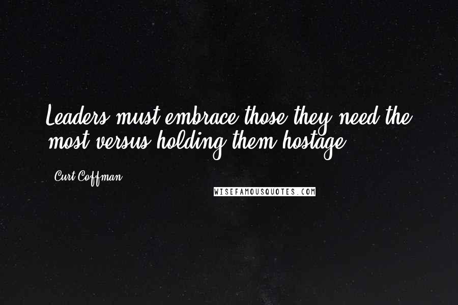 Curt Coffman Quotes: Leaders must embrace those they need the most versus holding them hostage.