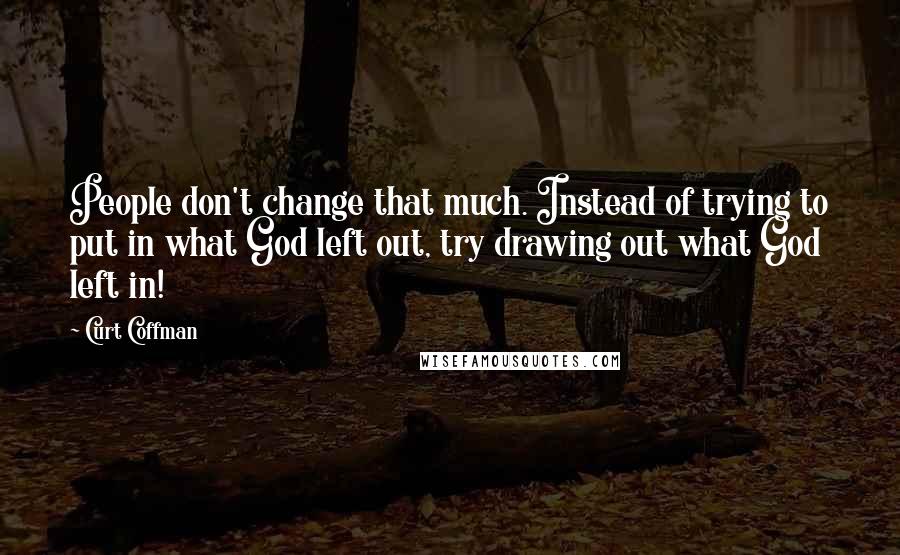 Curt Coffman Quotes: People don't change that much. Instead of trying to put in what God left out, try drawing out what God left in!