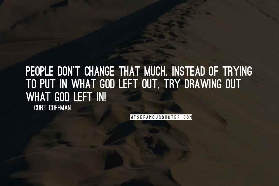 Curt Coffman Quotes: People don't change that much. Instead of trying to put in what God left out, try drawing out what God left in!