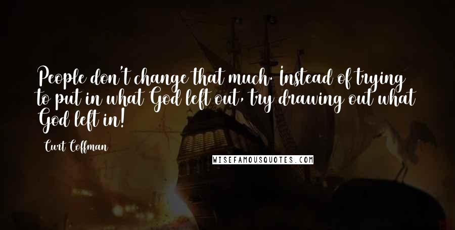 Curt Coffman Quotes: People don't change that much. Instead of trying to put in what God left out, try drawing out what God left in!