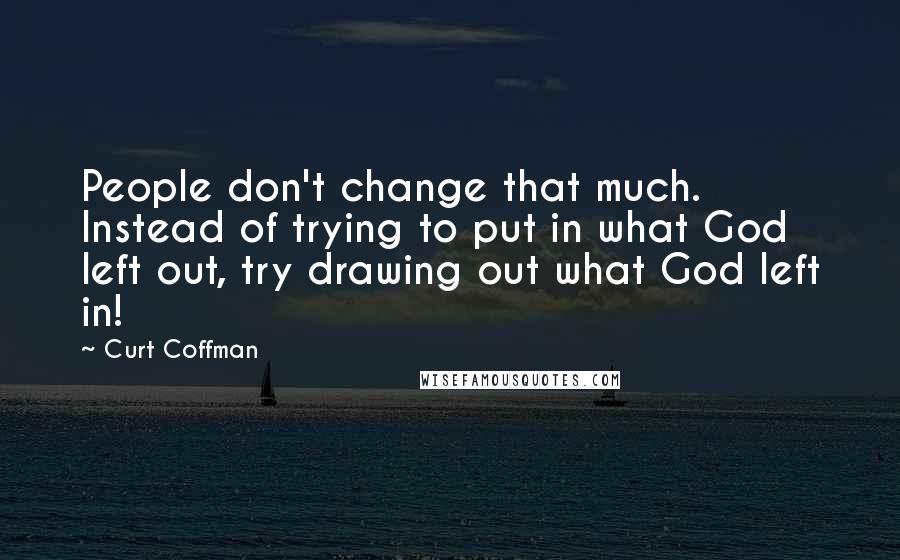 Curt Coffman Quotes: People don't change that much. Instead of trying to put in what God left out, try drawing out what God left in!