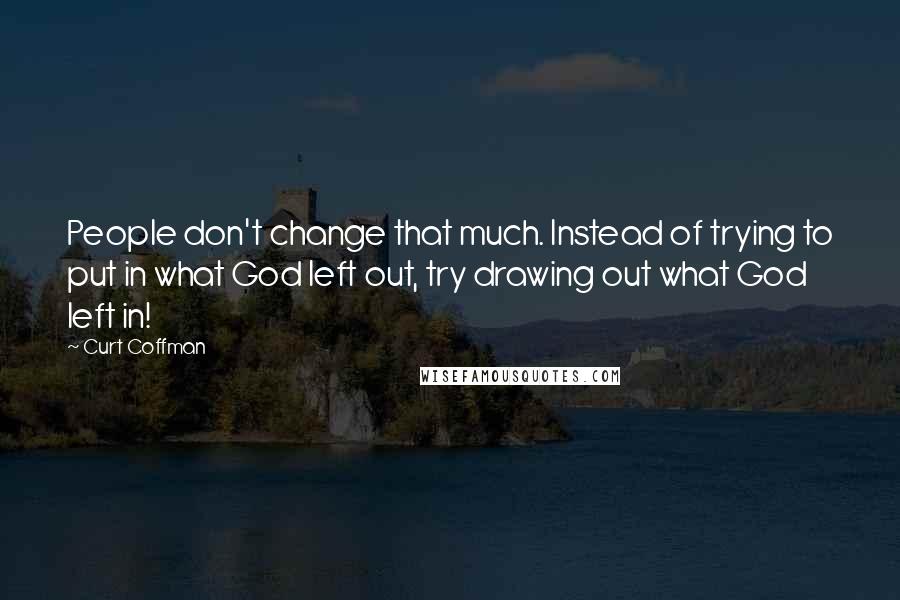 Curt Coffman Quotes: People don't change that much. Instead of trying to put in what God left out, try drawing out what God left in!