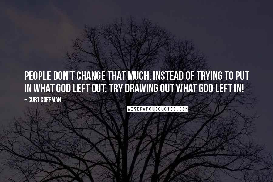 Curt Coffman Quotes: People don't change that much. Instead of trying to put in what God left out, try drawing out what God left in!