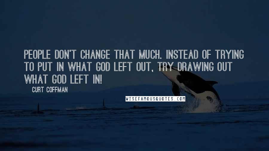 Curt Coffman Quotes: People don't change that much. Instead of trying to put in what God left out, try drawing out what God left in!