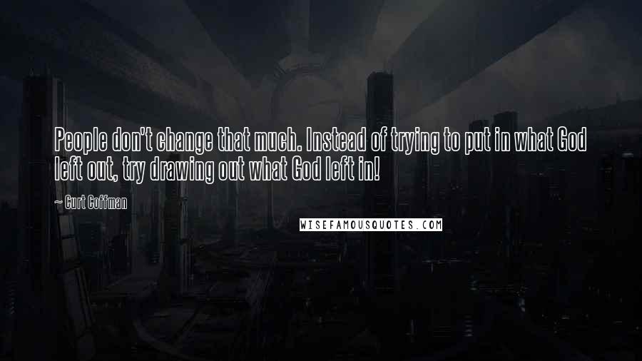 Curt Coffman Quotes: People don't change that much. Instead of trying to put in what God left out, try drawing out what God left in!