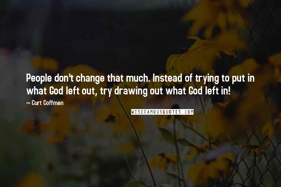 Curt Coffman Quotes: People don't change that much. Instead of trying to put in what God left out, try drawing out what God left in!