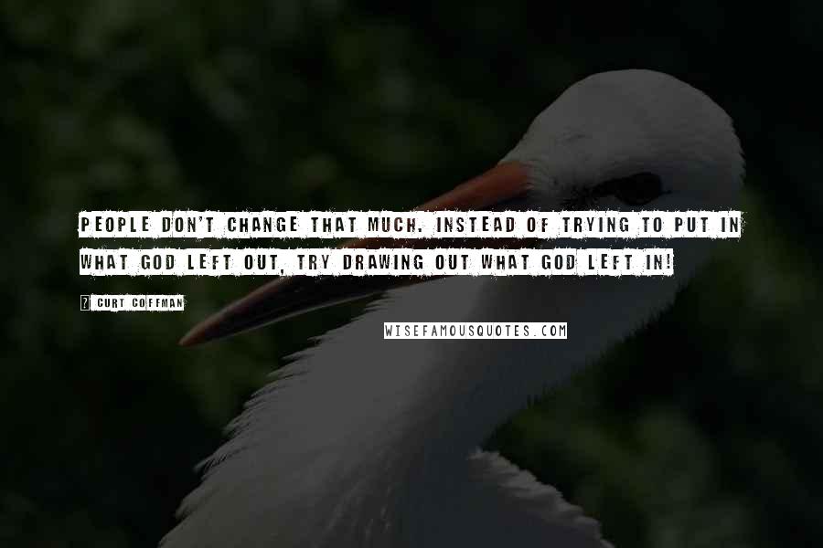 Curt Coffman Quotes: People don't change that much. Instead of trying to put in what God left out, try drawing out what God left in!