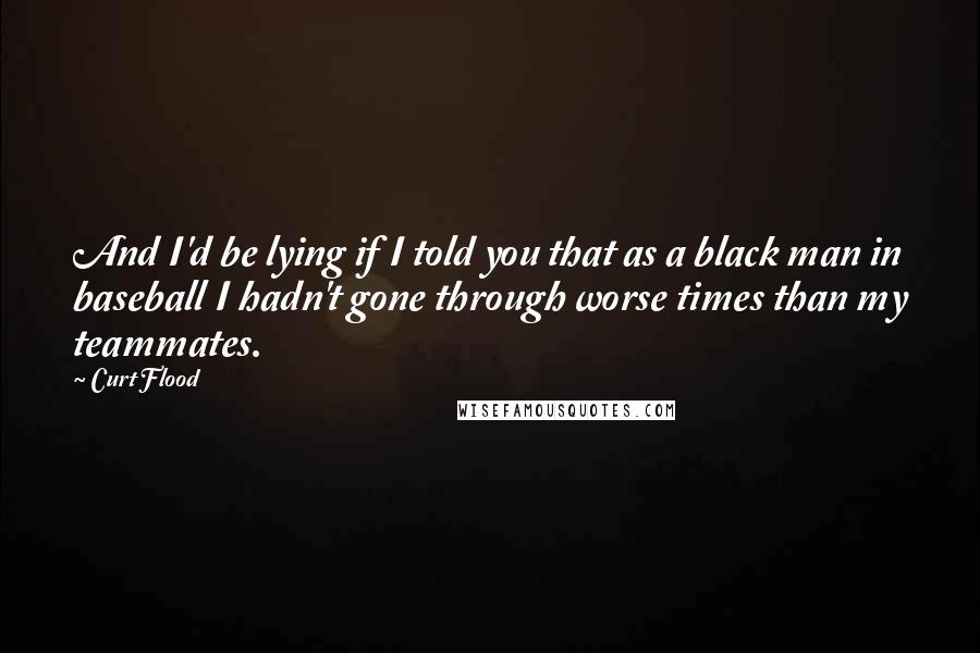 Curt Flood Quotes: And I'd be lying if I told you that as a black man in baseball I hadn't gone through worse times than my teammates.