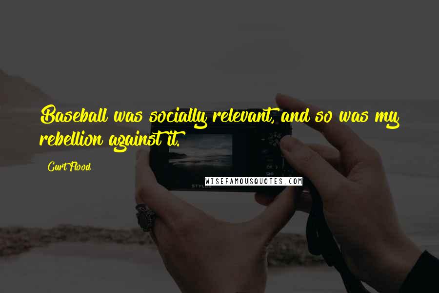 Curt Flood Quotes: Baseball was socially relevant, and so was my rebellion against it.