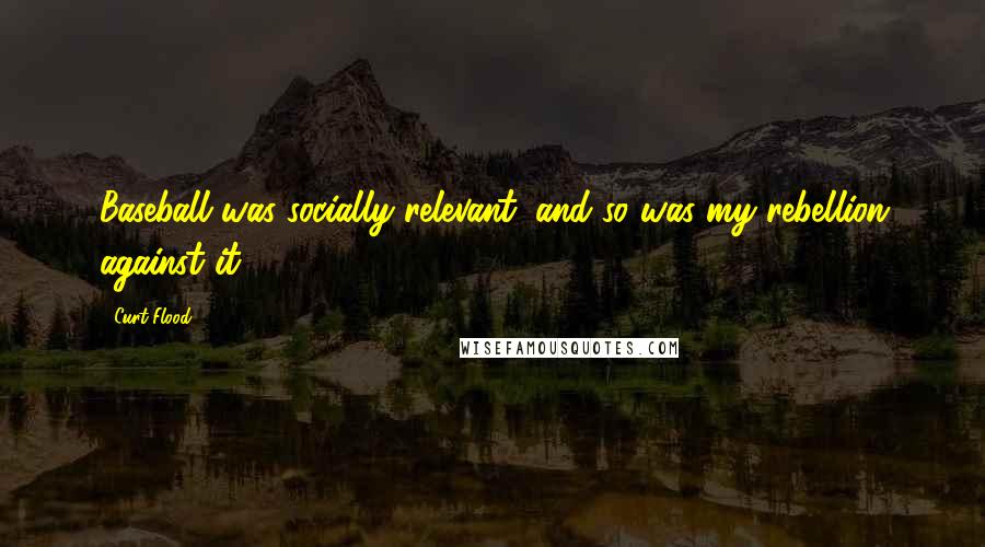 Curt Flood Quotes: Baseball was socially relevant, and so was my rebellion against it.