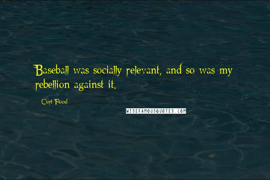 Curt Flood Quotes: Baseball was socially relevant, and so was my rebellion against it.