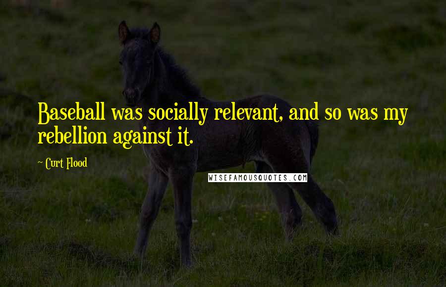 Curt Flood Quotes: Baseball was socially relevant, and so was my rebellion against it.