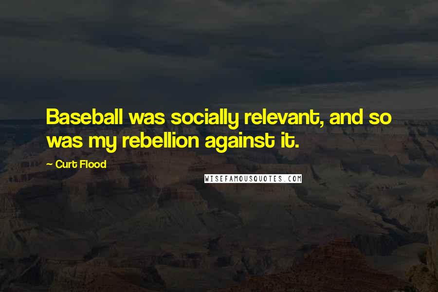 Curt Flood Quotes: Baseball was socially relevant, and so was my rebellion against it.