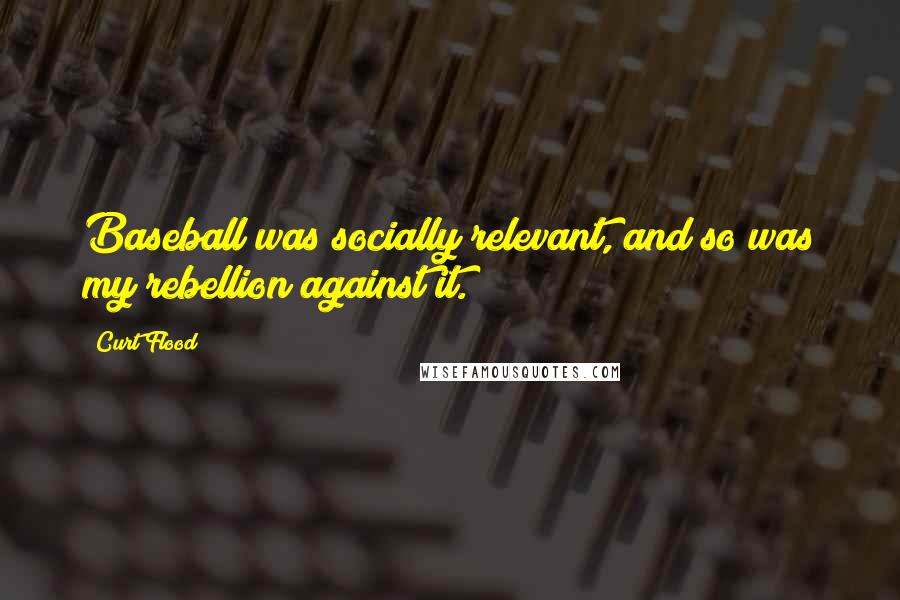 Curt Flood Quotes: Baseball was socially relevant, and so was my rebellion against it.