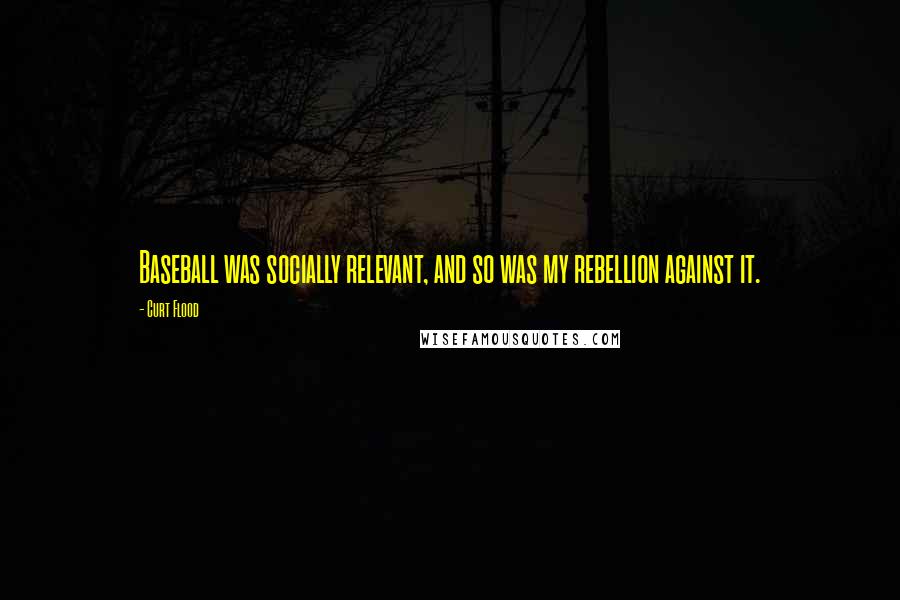 Curt Flood Quotes: Baseball was socially relevant, and so was my rebellion against it.
