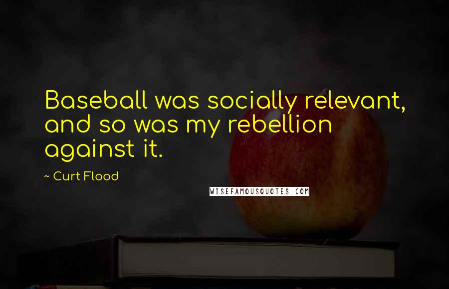 Curt Flood Quotes: Baseball was socially relevant, and so was my rebellion against it.