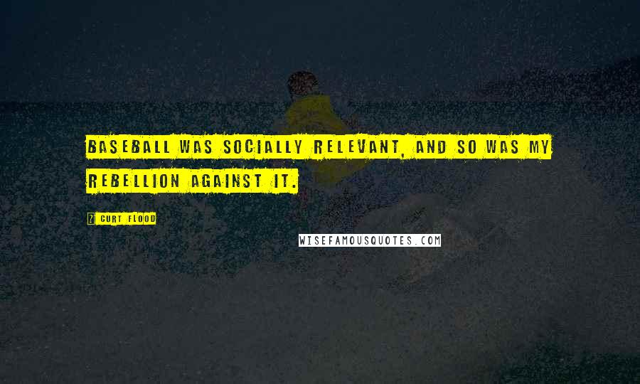 Curt Flood Quotes: Baseball was socially relevant, and so was my rebellion against it.