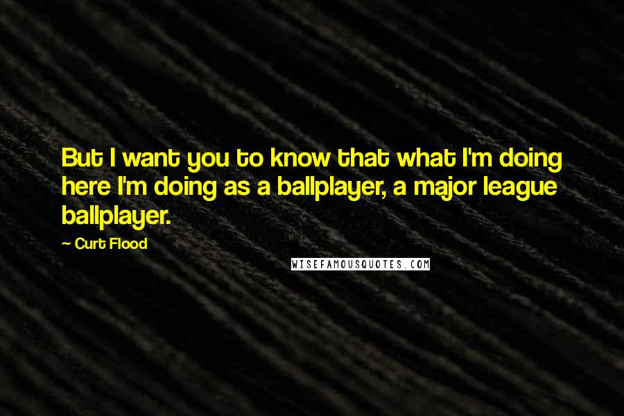 Curt Flood Quotes: But I want you to know that what I'm doing here I'm doing as a ballplayer, a major league ballplayer.