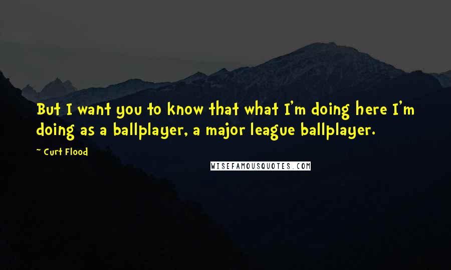 Curt Flood Quotes: But I want you to know that what I'm doing here I'm doing as a ballplayer, a major league ballplayer.