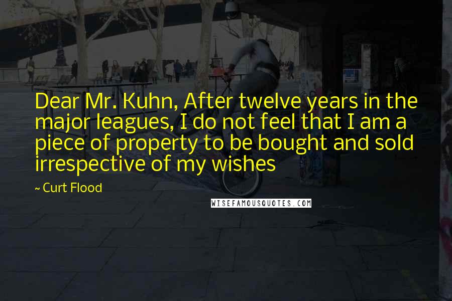 Curt Flood Quotes: Dear Mr. Kuhn, After twelve years in the major leagues, I do not feel that I am a piece of property to be bought and sold irrespective of my wishes