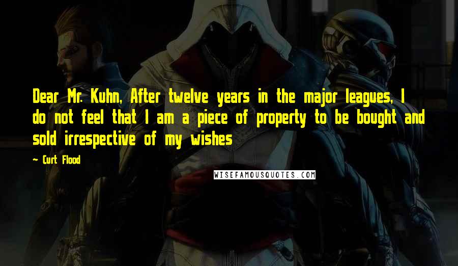 Curt Flood Quotes: Dear Mr. Kuhn, After twelve years in the major leagues, I do not feel that I am a piece of property to be bought and sold irrespective of my wishes