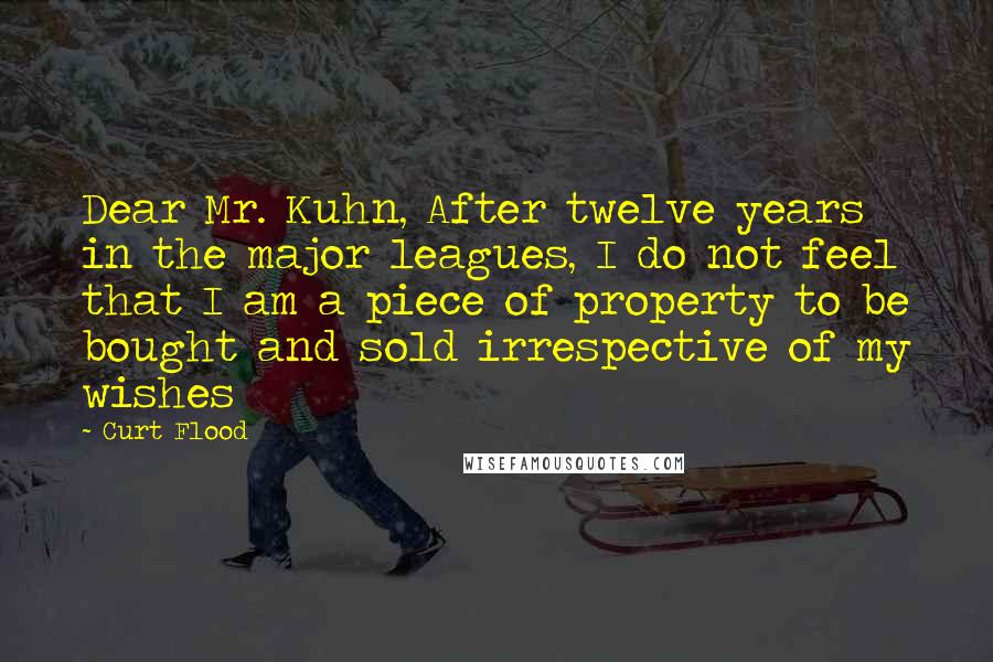 Curt Flood Quotes: Dear Mr. Kuhn, After twelve years in the major leagues, I do not feel that I am a piece of property to be bought and sold irrespective of my wishes