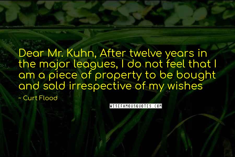 Curt Flood Quotes: Dear Mr. Kuhn, After twelve years in the major leagues, I do not feel that I am a piece of property to be bought and sold irrespective of my wishes