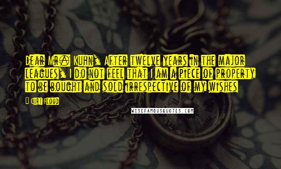 Curt Flood Quotes: Dear Mr. Kuhn, After twelve years in the major leagues, I do not feel that I am a piece of property to be bought and sold irrespective of my wishes