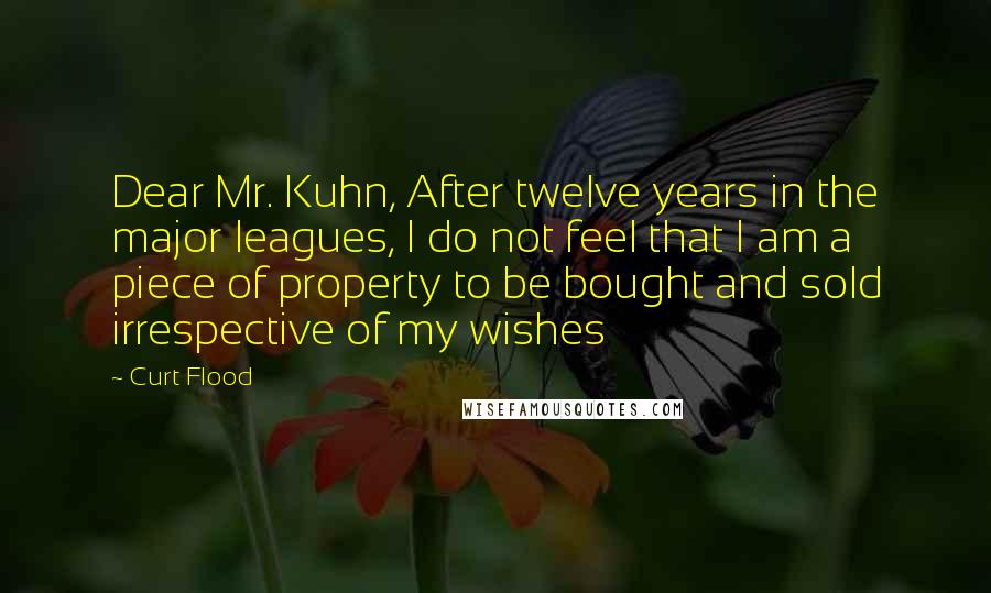 Curt Flood Quotes: Dear Mr. Kuhn, After twelve years in the major leagues, I do not feel that I am a piece of property to be bought and sold irrespective of my wishes