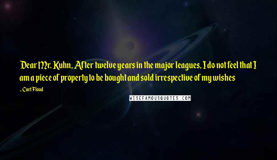 Curt Flood Quotes: Dear Mr. Kuhn, After twelve years in the major leagues, I do not feel that I am a piece of property to be bought and sold irrespective of my wishes