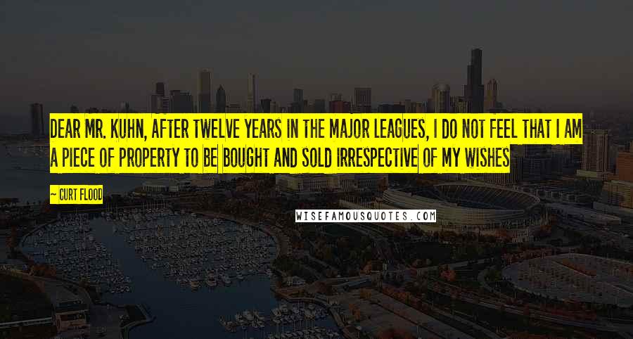 Curt Flood Quotes: Dear Mr. Kuhn, After twelve years in the major leagues, I do not feel that I am a piece of property to be bought and sold irrespective of my wishes