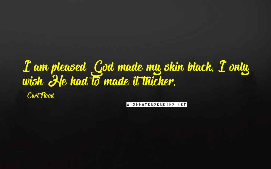 Curt Flood Quotes: I am pleased God made my skin black. I only wish He had to made it thicker.