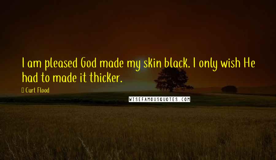 Curt Flood Quotes: I am pleased God made my skin black. I only wish He had to made it thicker.