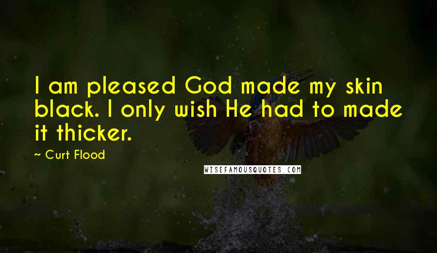 Curt Flood Quotes: I am pleased God made my skin black. I only wish He had to made it thicker.