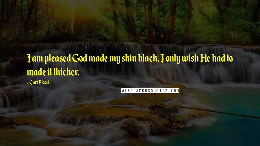 Curt Flood Quotes: I am pleased God made my skin black. I only wish He had to made it thicker.