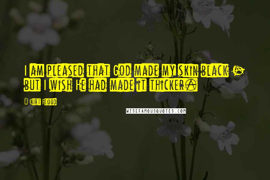 Curt Flood Quotes: I am pleased that God made my skin black - but I wish He had made it thicker.