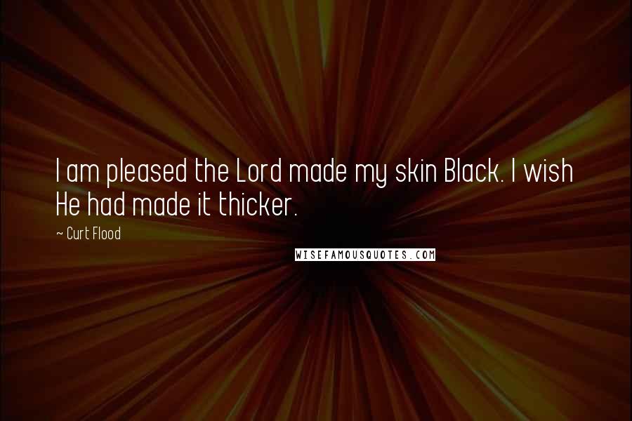 Curt Flood Quotes: I am pleased the Lord made my skin Black. I wish He had made it thicker.