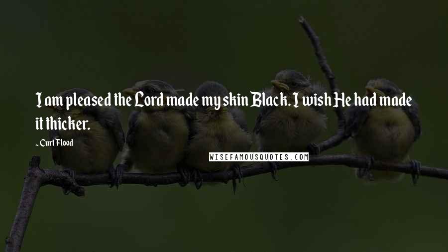 Curt Flood Quotes: I am pleased the Lord made my skin Black. I wish He had made it thicker.