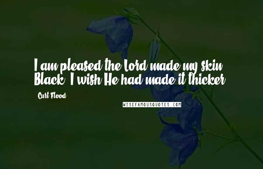 Curt Flood Quotes: I am pleased the Lord made my skin Black. I wish He had made it thicker.