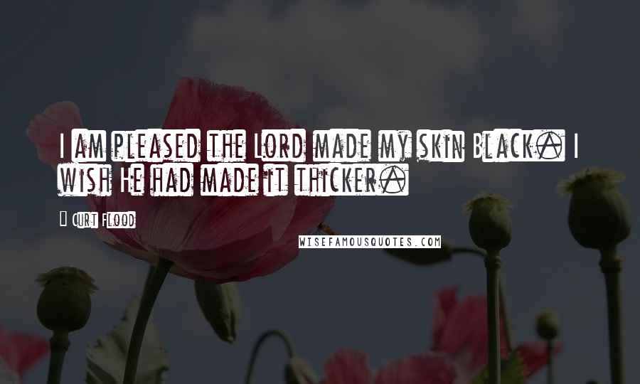 Curt Flood Quotes: I am pleased the Lord made my skin Black. I wish He had made it thicker.
