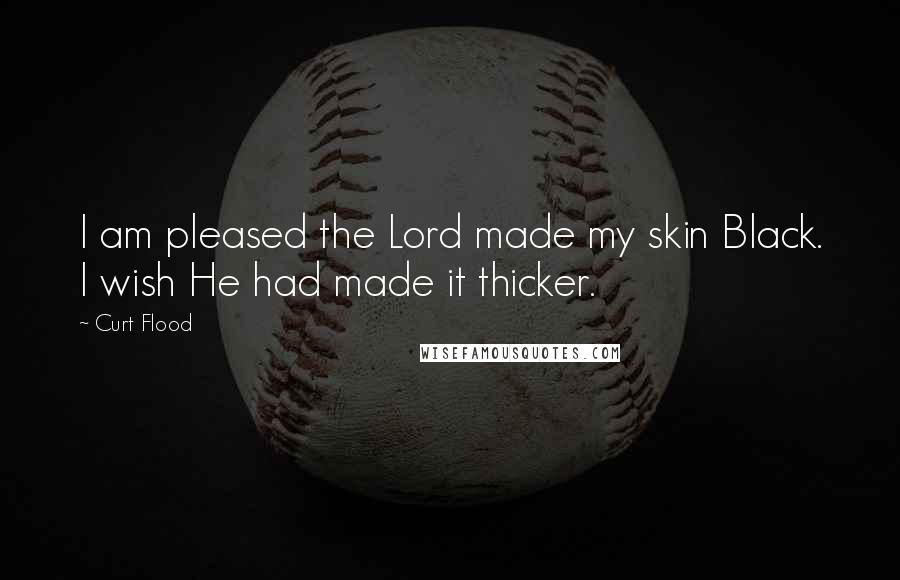 Curt Flood Quotes: I am pleased the Lord made my skin Black. I wish He had made it thicker.