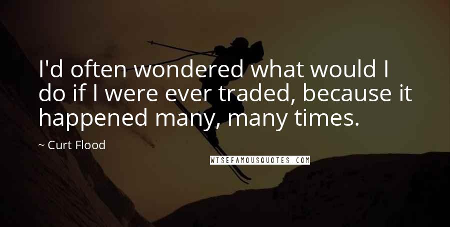 Curt Flood Quotes: I'd often wondered what would I do if I were ever traded, because it happened many, many times.