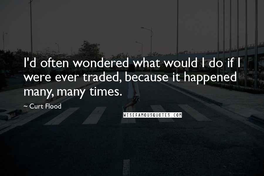 Curt Flood Quotes: I'd often wondered what would I do if I were ever traded, because it happened many, many times.