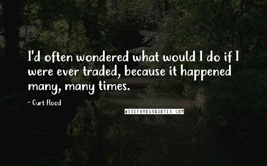 Curt Flood Quotes: I'd often wondered what would I do if I were ever traded, because it happened many, many times.