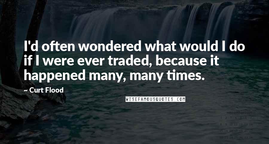 Curt Flood Quotes: I'd often wondered what would I do if I were ever traded, because it happened many, many times.