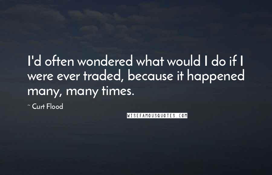 Curt Flood Quotes: I'd often wondered what would I do if I were ever traded, because it happened many, many times.